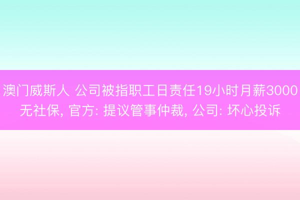 澳门威斯人 公司被指职工日责任19小时月薪3000无社保， 官方: 提议管事仲裁， 公司: 坏心投诉