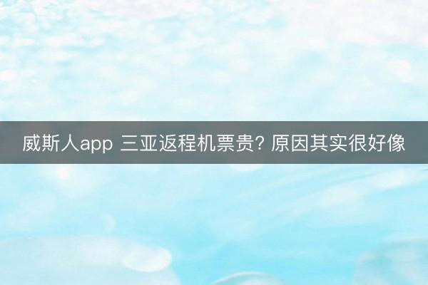 威斯人app 三亚返程机票贵? 原因其实很好像