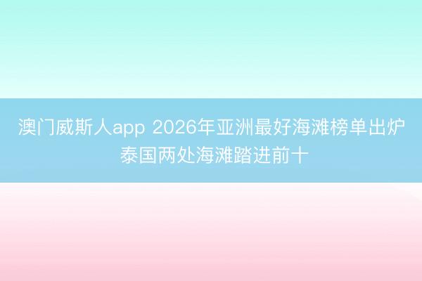 澳门威斯人app 2026年亚洲最好海滩榜单出炉 泰国两处海滩踏进前十