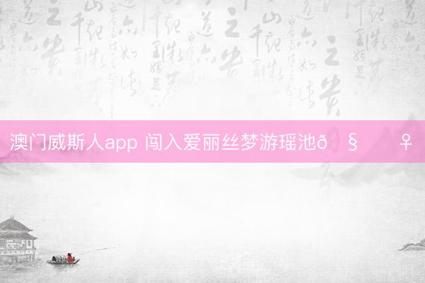 澳门威斯人app 闯入爱丽丝梦游瑶池🧚♀️