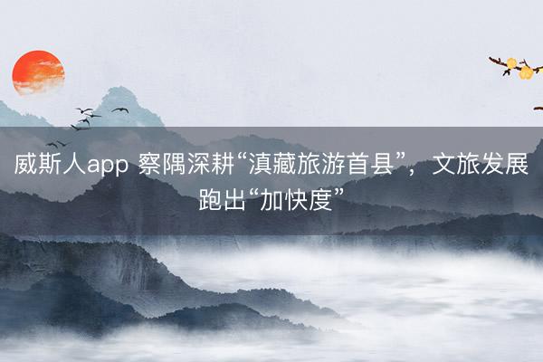 威斯人app 察隅深耕“滇藏旅游首县”,文旅发展跑出“加快度”
