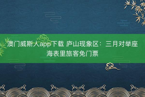 澳门威斯人app下载 庐山现象区:三月对举座海表里旅客免门票