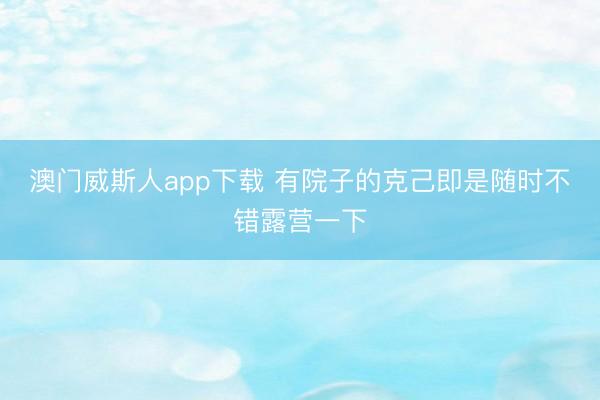 澳门威斯人app下载 有院子的克己即是随时不错露营一下