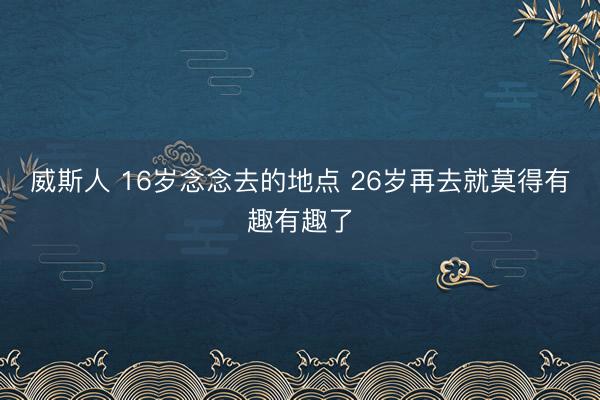 威斯人 16岁念念去的地点 26岁再去就莫得有趣有趣了