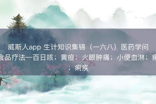 威斯人app 生计知识集锦(一六八)医药学问:食品疗法—百日咳;黄疸;火眼肿痛;小便血淋;痢疾