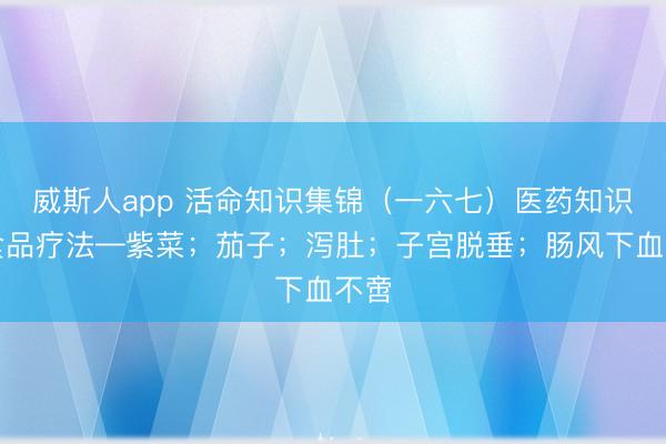 威斯人app 活命知识集锦(一六七)医药知识:食品疗法—紫菜;茄子;泻肚;子宫脱垂;肠风下血不啻