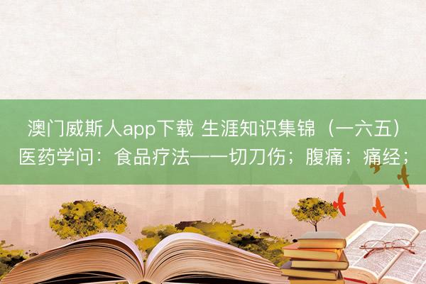 澳门威斯人app下载 生涯知识集锦(一六五)医药学问:食品疗法—一切刀伤;腹痛;痛经;