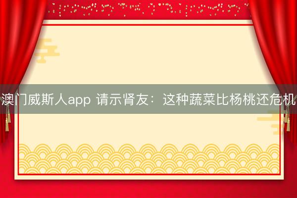 澳门威斯人app 请示肾友:这种蔬菜比杨桃还危机