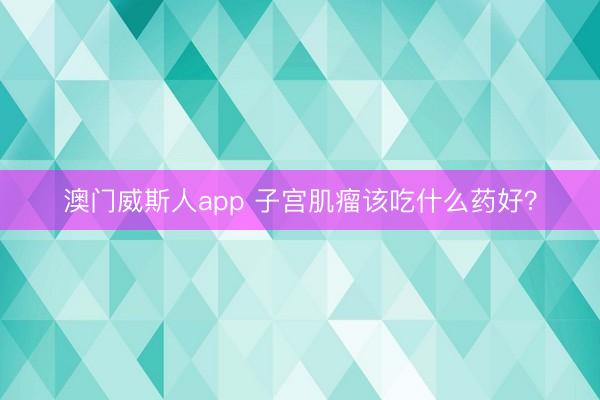澳门威斯人app 子宫肌瘤该吃什么药好?