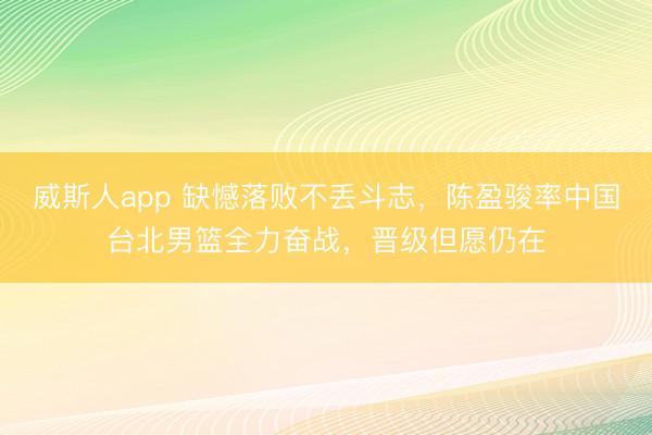 威斯人app 缺憾落败不丢斗志，陈盈骏率中国台北男篮全力奋战，晋级但愿仍在