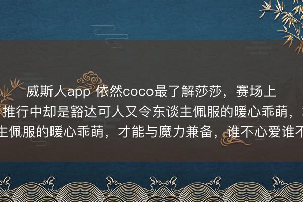 威斯人app 依然coco最了解莎莎，赛场上她是格杀坚决的小魔王，推行中却是豁达可人又令东谈主佩服的暖心乖萌，才能与魔力兼备，谁不心爱谁不佩服