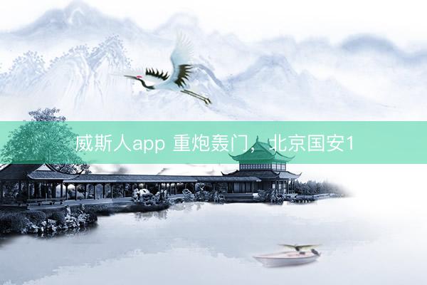 威斯人app 重炮轰门，北京国安1