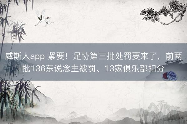 威斯人app 紧要!足协第三批处罚要来了,前两批136东说念主被罚、13家俱乐部扣分