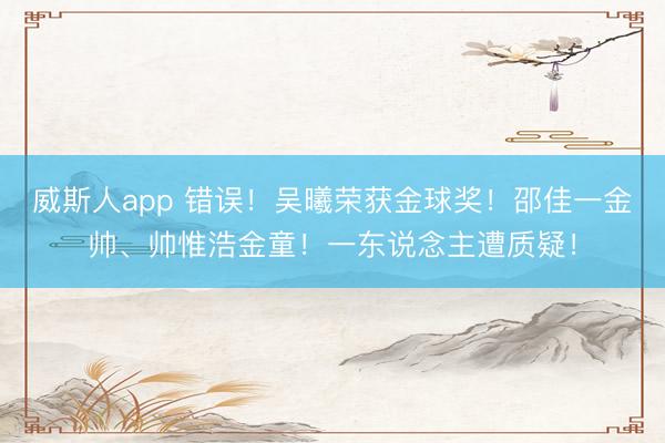 威斯人app 错误！吴曦荣获金球奖！邵佳一金帅、帅惟浩金童！一东说念主遭质疑！