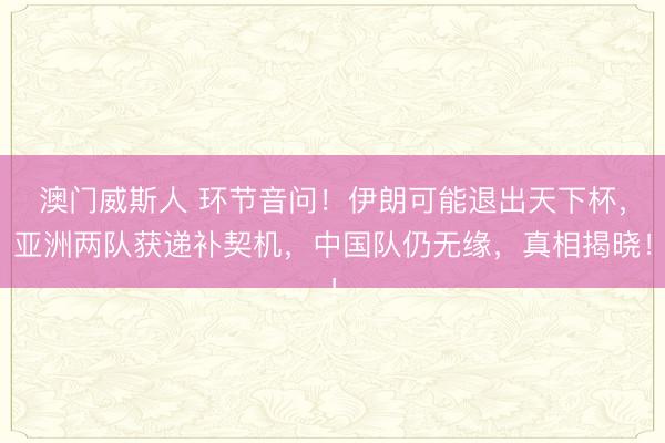 澳门威斯人 环节音问!伊朗可能退出天下杯,亚洲两队获递补契机,中国队仍无缘,真相揭晓!