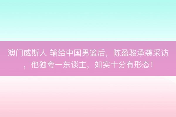 澳门威斯人 输给中国男篮后,陈盈骏承袭采访,他独夸一东谈主,如实十分有形态!