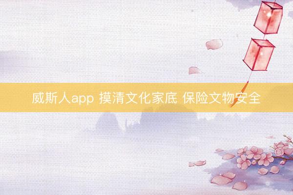 威斯人app 摸清文化家底 保险文物安全