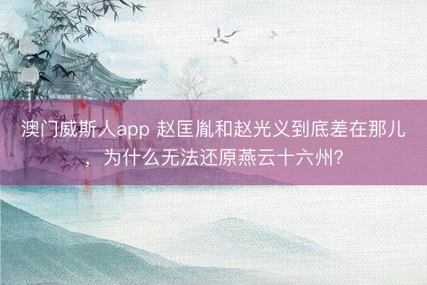 澳门威斯人app 赵匡胤和赵光义到底差在那儿,为什么无法还原燕云十六州?