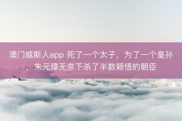 澳门威斯人app 死了一个太子，为了一个皇孙，朱元璋无奈下杀了半数颖悟的朝臣