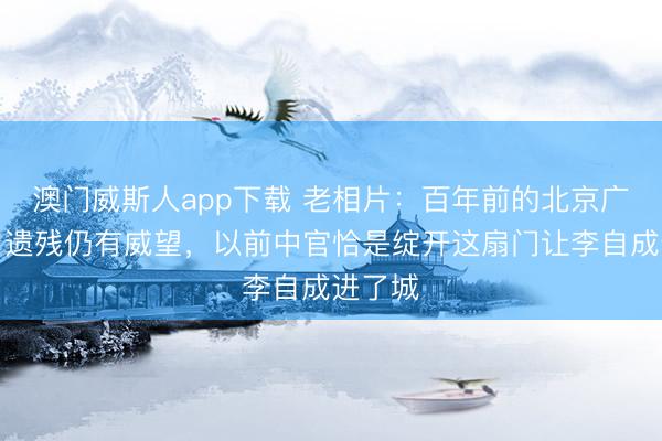 澳门威斯人app下载 老相片：百年前的北京广安门，遗残仍有威望，以前中官恰是绽开这扇门让李自成进了城