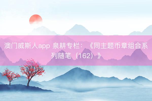 澳门威斯人app 泉耕专栏：《同主题币章组合系列随笔（162）》