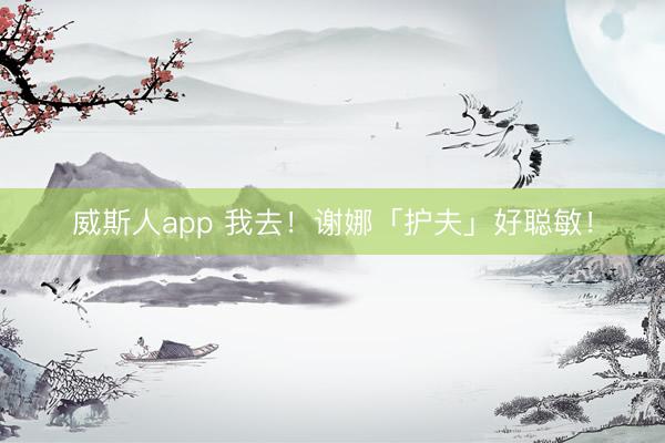 威斯人app 我去！谢娜「护夫」好聪敏！