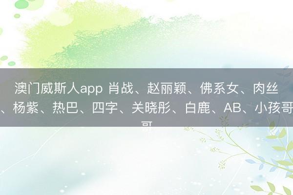 澳门威斯人app 肖战、赵丽颖、佛系女、肉丝、杨紫、热巴、四字、关晓彤、白鹿、AB、小孩哥