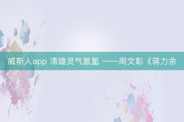 威斯人app 清雄灵气氤氲 ——周文彰《蒋力余