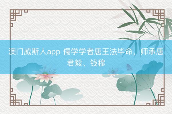 澳门威斯人app 儒学学者唐王法毕命，师承唐君毅、钱穆
