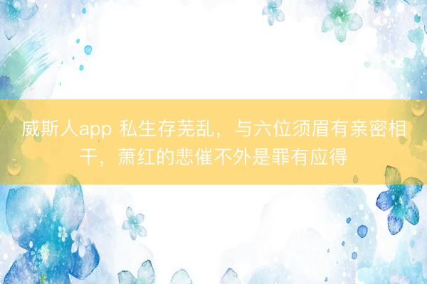 威斯人app 私生存芜乱，与六位须眉有亲密相干，萧红的悲催不外是罪有应得