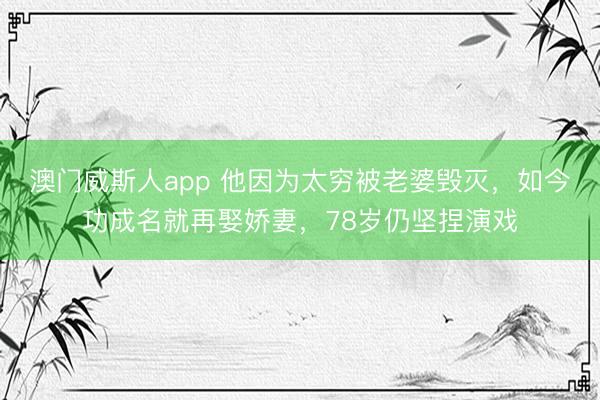 澳门威斯人app 他因为太穷被老婆毁灭，如今功成名就再娶娇妻，78岁仍坚捏演戏