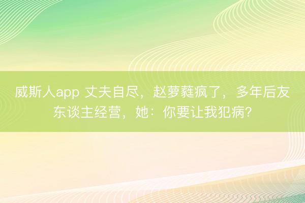 威斯人app 丈夫自尽，赵萝蕤疯了，多年后友东谈主经营，她：你要让我犯病？