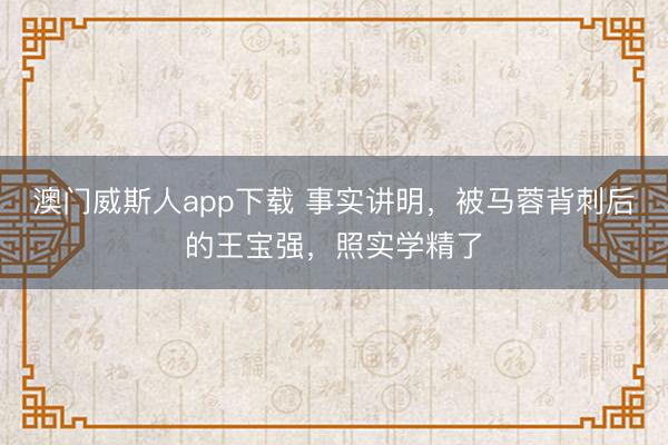 澳门威斯人app下载 事实讲明，被马蓉背刺后的王宝强，照实学精了