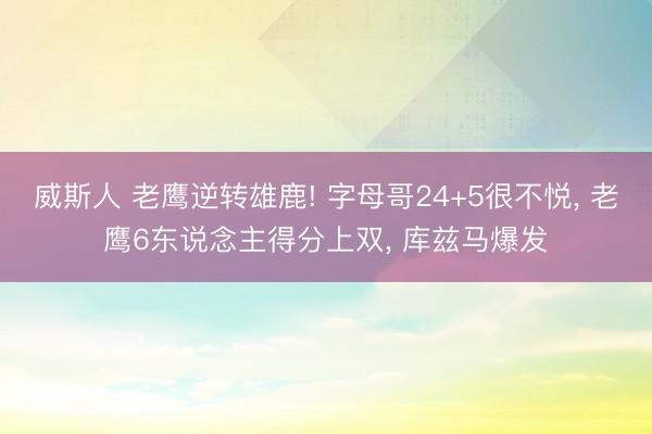 威斯人 老鹰逆转雄鹿! 字母哥24+5很不悦， 老鹰6东说念主得分上双， 库兹马爆发