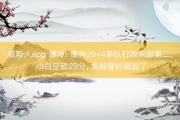 威斯人app 爆冷! 康神20+4率队打败东部第二， 小白空砍29分， 鱼腩霎时崛起了