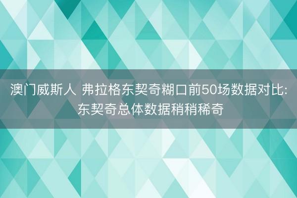 澳门威斯人 弗拉格东契奇糊口前50场数据对比: 东契奇总体数据稍稍稀奇