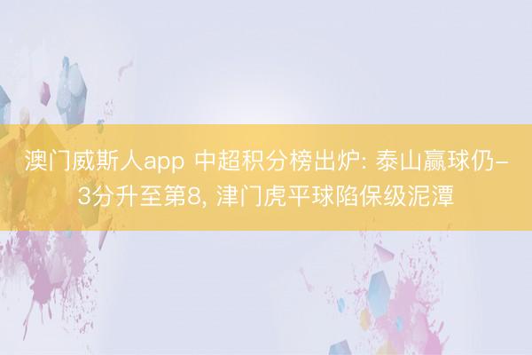 澳门威斯人app 中超积分榜出炉: 泰山赢球仍-3分升至第8， 津门虎平球陷保级泥潭