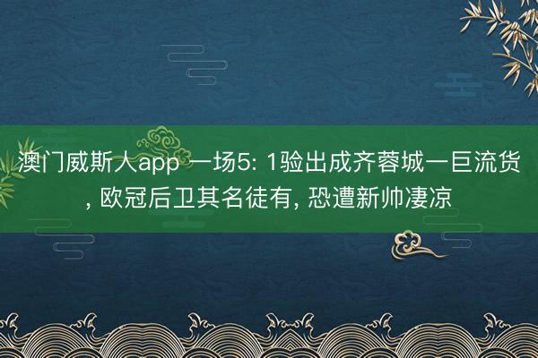 澳门威斯人app 一场5: 1验出成齐蓉城一巨流货， 欧冠后卫其名徒有， 恐遭新帅凄凉