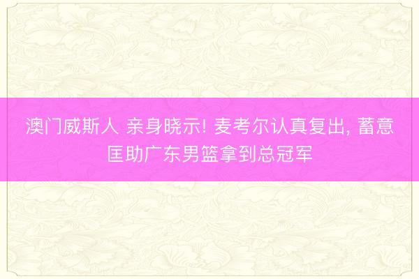 澳门威斯人 亲身晓示! 麦考尔认真复出， 蓄意匡助广东男篮拿到总冠军