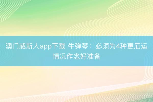澳门威斯人app下载 牛弹琴：必须为4种更厄运情况作念好准备