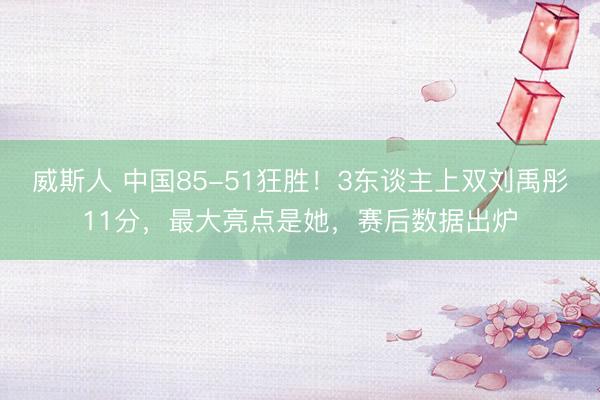 威斯人 中国85-51狂胜！3东谈主上双刘禹彤11分，最大亮点是她，赛后数据出炉