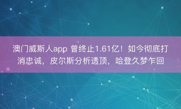 澳门威斯人app 曾终止1.61亿！如今彻底打消忠诚，皮尔斯分析透顶，哈登久梦乍回