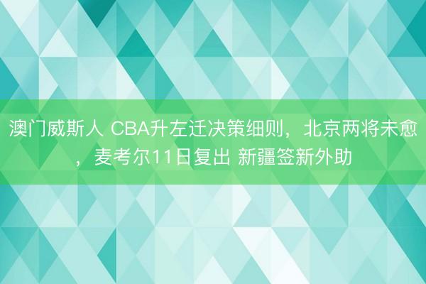 澳门威斯人 CBA升左迁决策细则，北京两将未愈，麦考尔11日复出 新疆签新外助