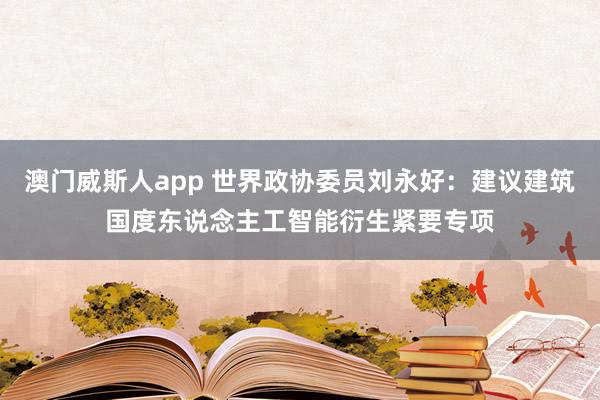 澳门威斯人app 世界政协委员刘永好：建议建筑国度东说念主工智能衍生紧要专项