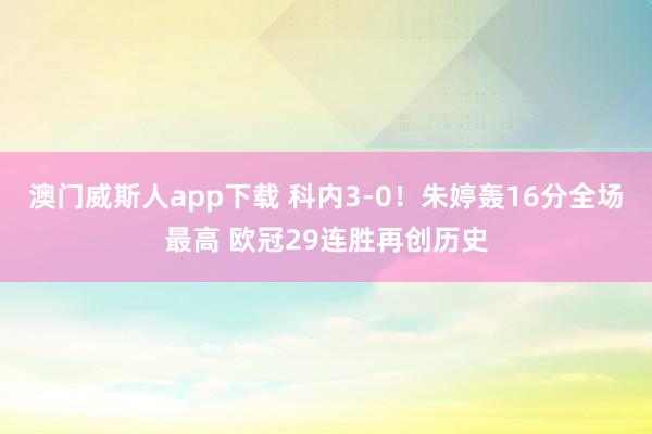 澳门威斯人app下载 科内3-0！朱婷轰16分全场最高 欧冠29连胜再创历史