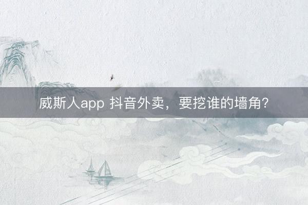 威斯人app 抖音外卖，要挖谁的墙角？