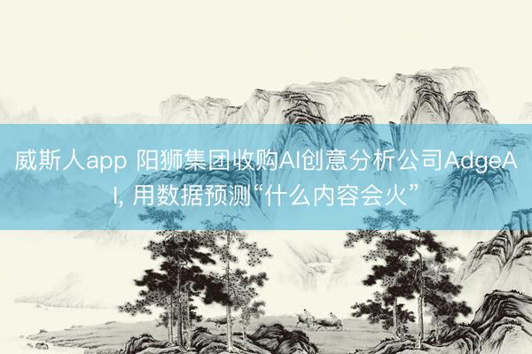 威斯人app 阳狮集团收购AI创意分析公司AdgeAI， 用数据预测“什么内容会火”