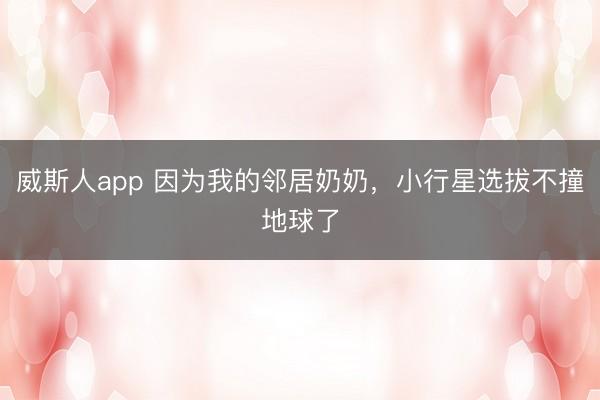 威斯人app 因为我的邻居奶奶，小行星选拔不撞地球了
