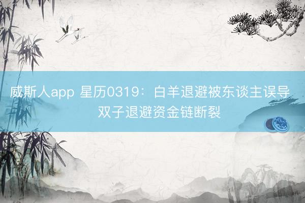 威斯人app 星历0319：白羊退避被东谈主误导    双子退避资金链断裂