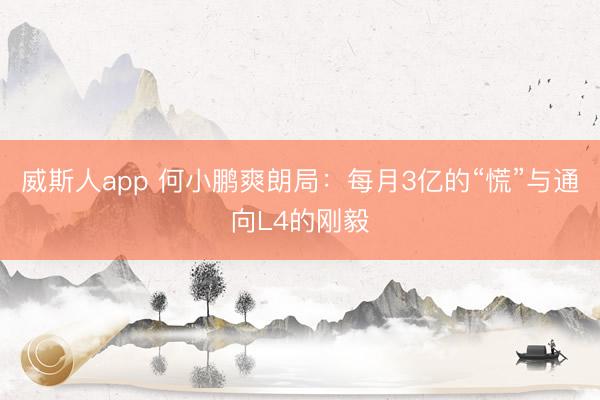 威斯人app 何小鹏爽朗局：每月3亿的“慌”与通向L4的刚毅